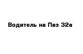 Водитель на Паз 32а 